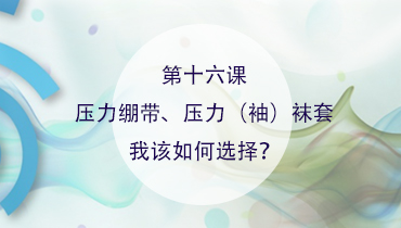 第十六课 : 压力绷带、压力（袖）袜套，我该如何选择？